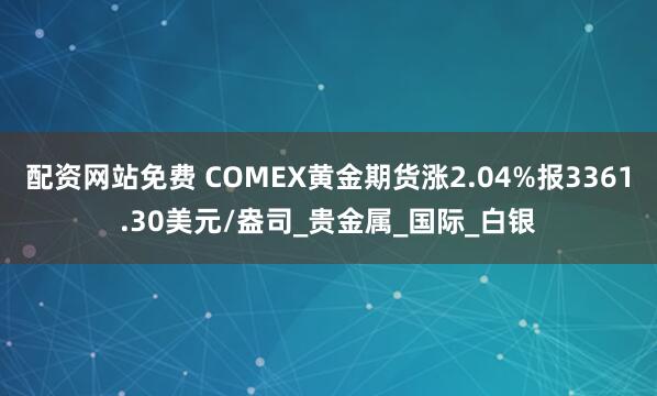 配资网站免费 COMEX黄金期货涨2.04%报3361.30美元/盎司_贵金属_国际_白银