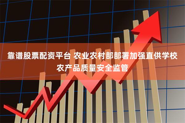 靠谱股票配资平台 农业农村部部署加强直供学校农产品质量安全监管