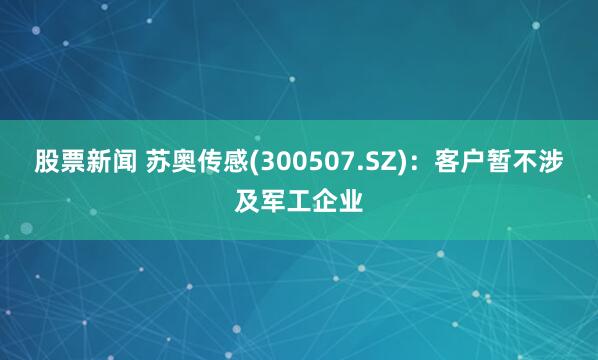 股票新闻 苏奥传感(300507.SZ)：客户暂不涉及军工企业