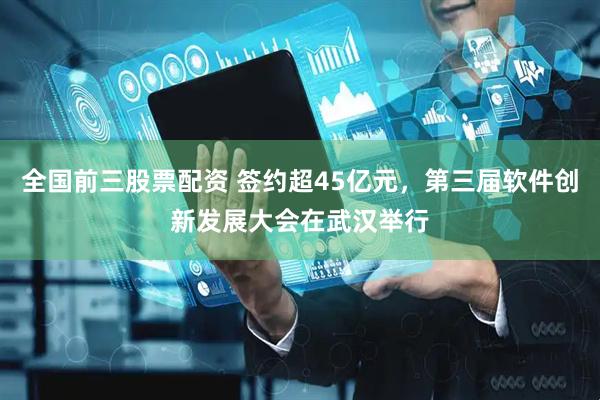 全国前三股票配资 签约超45亿元，第三届软件创新发展大会在武汉举行