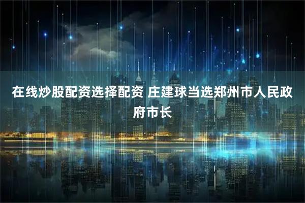 在线炒股配资选择配资 庄建球当选郑州市人民政府市长