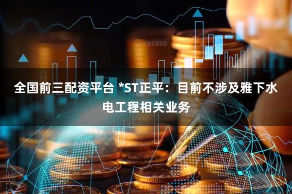 全国前三配资平台 *ST正平：目前不涉及雅下水电工程相关业务