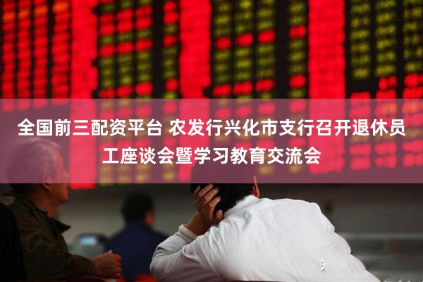 全国前三配资平台 农发行兴化市支行召开退休员工座谈会暨学习教育交流会