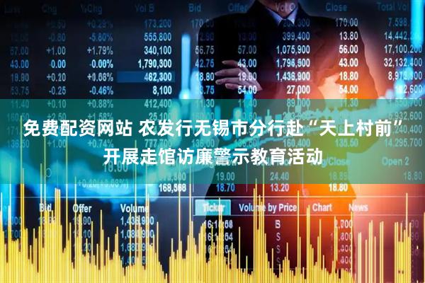 免费配资网站 农发行无锡市分行赴“天上村前”开展走馆访廉警示教育活动