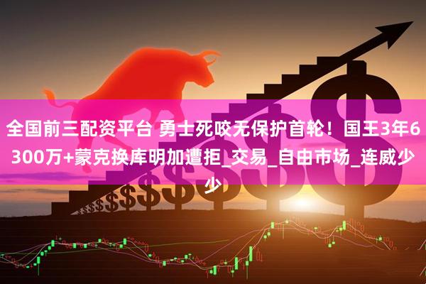 全国前三配资平台 勇士死咬无保护首轮！国王3年6300万+蒙克换库明加遭拒_交易_自由市场_连威少