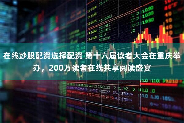 在线炒股配资选择配资 第十六届读者大会在重庆举办，200万读者在线共享阅读盛宴