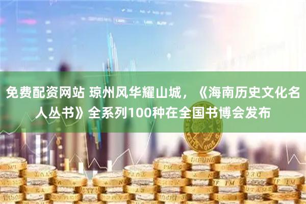 免费配资网站 琼州风华耀山城，《海南历史文化名人丛书》全系列100种在全国书博会发布