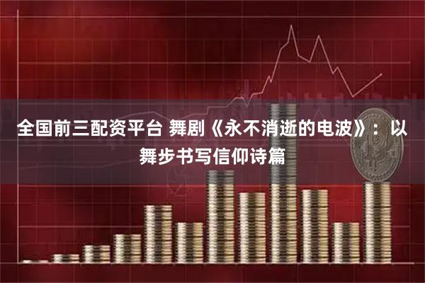 全国前三配资平台 舞剧《永不消逝的电波》：以舞步书写信仰诗篇