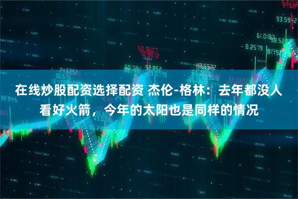 在线炒股配资选择配资 杰伦-格林：去年都没人看好火箭，今年的太阳也是同样的情况