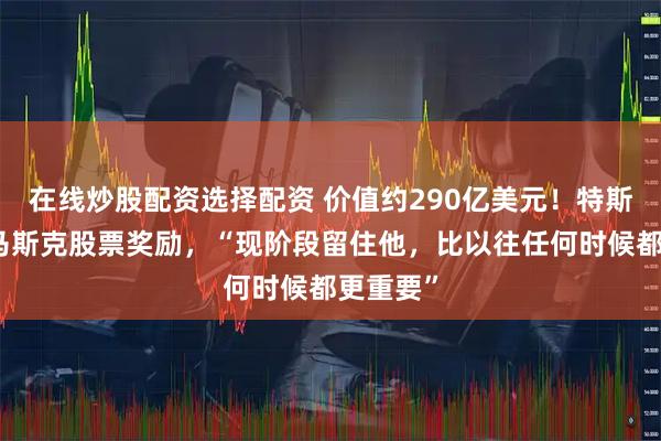 在线炒股配资选择配资 价值约290亿美元！特斯拉授予马斯克股票奖励，“现阶段留住他，比以往任何时候都更重要”