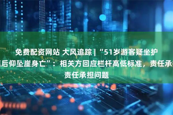 免费配资网站 大风追踪 | “51岁游客疑坐护栏不慎后仰坠崖身亡”：相关方回应栏杆高低标准，责任承担问题