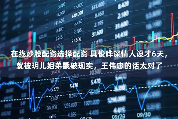 在线炒股配资选择配资 具俊晔深情人设才6天，就被玥儿姐弟戳破现实，王伟忠的话太对了