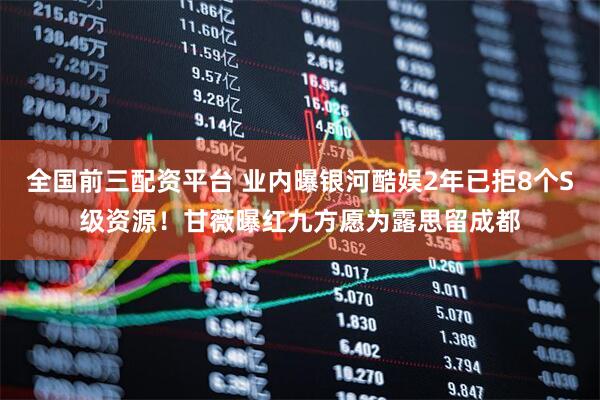 全国前三配资平台 业内曝银河酷娱2年已拒8个S级资源！甘薇曝红九方愿为露思留成都