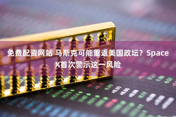 免费配资网站 马斯克可能重返美国政坛？SpaceX首次警示这一风险