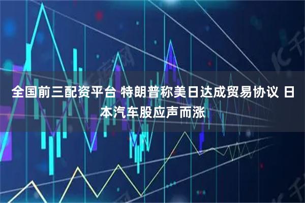 全国前三配资平台 特朗普称美日达成贸易协议 日本汽车股应声而涨