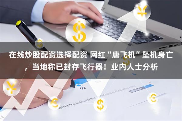 在线炒股配资选择配资 网红“唐飞机”坠机身亡，当地称已封存飞行器！业内人士分析