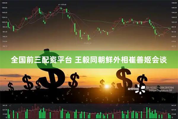 全国前三配资平台 王毅同朝鲜外相崔善姬会谈