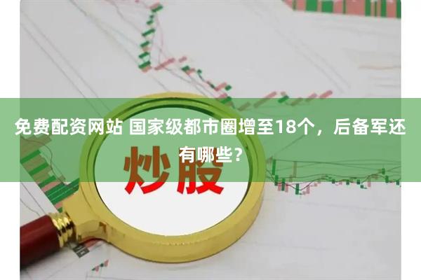 免费配资网站 国家级都市圈增至18个，后备军还有哪些？