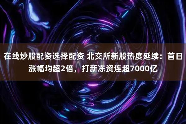 在线炒股配资选择配资 北交所新股热度延续：首日涨幅均超2倍，打新冻资连超7000亿