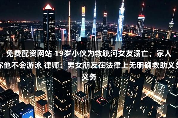 免费配资网站 19岁小伙为救跳河女友溺亡，家人称他不会游泳 律师：男女朋友在法律上无明确救助义务