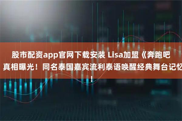 股市配资app官网下载安装 Lisa加盟《奔跑吧》真相曝光！同名泰国嘉宾流利泰语唤醒经典舞台记忆！