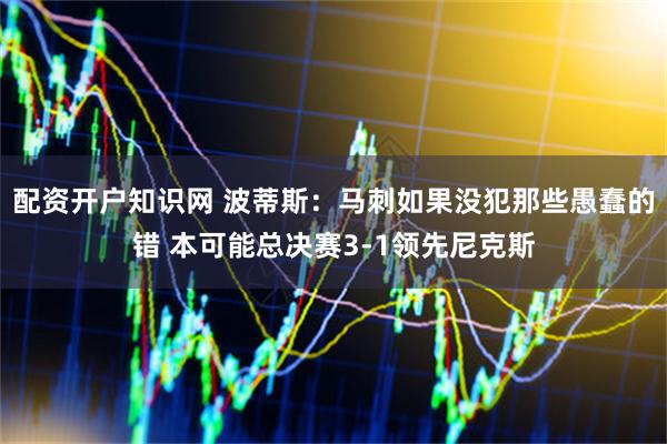 配资开户知识网 波蒂斯：马刺如果没犯那些愚蠢的错 本可能总决赛3-1领先尼克斯