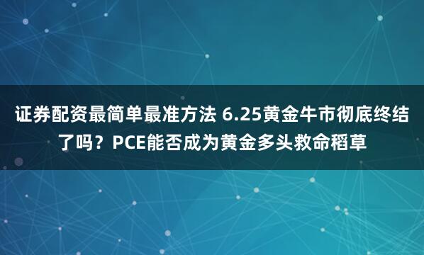证券配资最简单最准方法 6.25黄金牛市彻底终结了吗？PCE能否成为黄金多头救命稻草