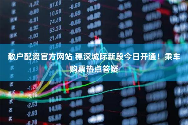 散户配资官方网站 穗深城际新段今日开通！乘车购票热点答疑