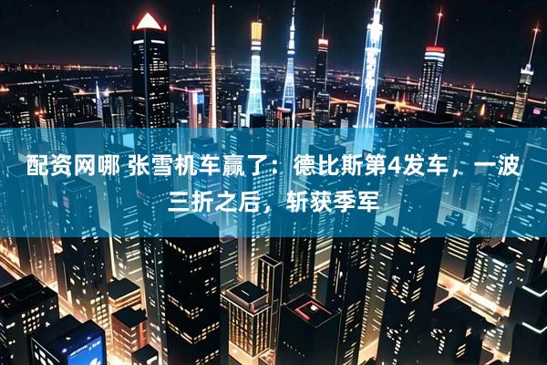 配资网哪 张雪机车赢了：德比斯第4发车，一波三折之后，斩获季军