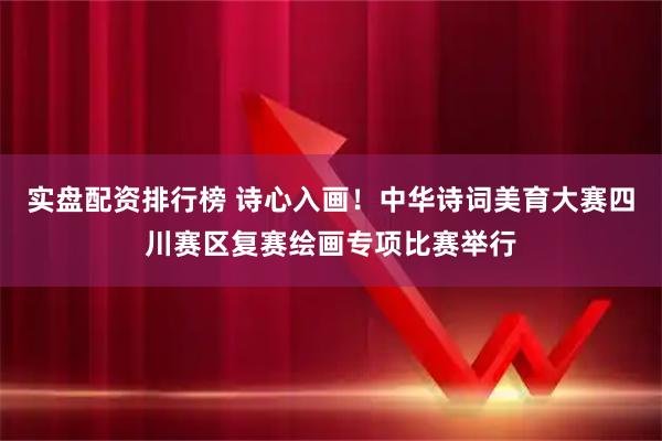 实盘配资排行榜 诗心入画！中华诗词美育大赛四川赛区复赛绘画专项比赛举行