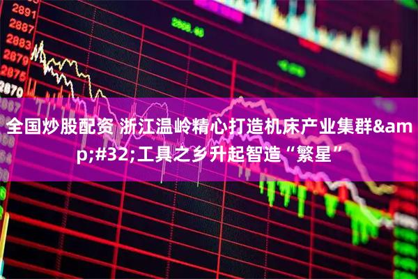 全国炒股配资 浙江温岭精心打造机床产业集群 工具之乡升起智造“繁星”