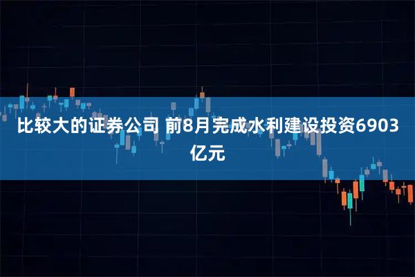 比较大的证券公司 前8月完成水利建设投资6903亿元