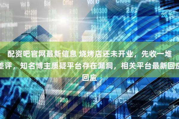 配资吧官网最新信息 烧烤店还未开业，先收一堆差评，知名博主质疑平台存在漏洞，相关平台最新回应