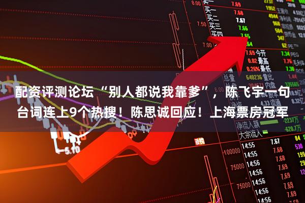 配资评测论坛 “别人都说我靠爹”，陈飞宇一句台词连上9个热搜！陈思诚回应！上海票房冠军